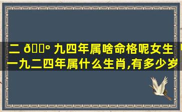 二 🐺 九四年属啥命格呢女生「一九二四年属什么生肖,有多少岁」